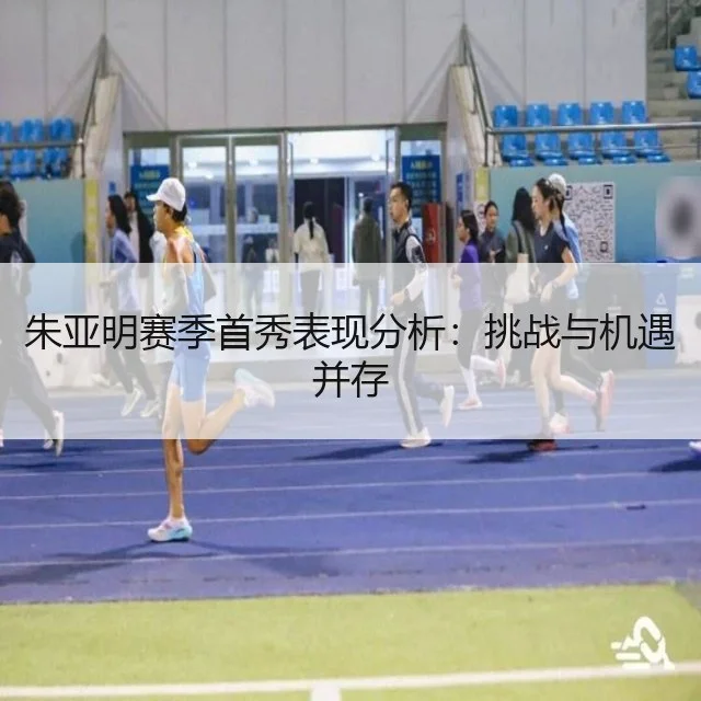 朱亚明赛季首秀表现分析：挑战与机遇并存